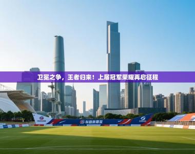 卫冕之争，王者归来！上届冠军荣耀再启征程