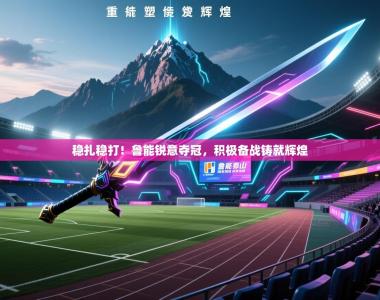 稳扎稳打！鲁能锐意夺冠，积极备战铸就辉煌