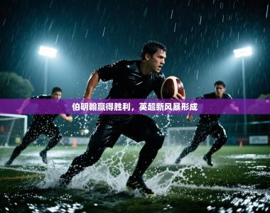 伯明翰赢得胜利，英超新风暴形成