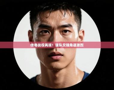 传奇战役再现！强队交锋角逐激烈
