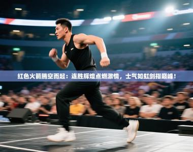 红色火箭腾空而起：连胜辉煌点燃激情，士气如虹剑指巅峰！