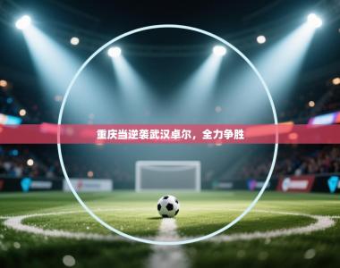 重庆当逆袭武汉卓尔，全力争胜