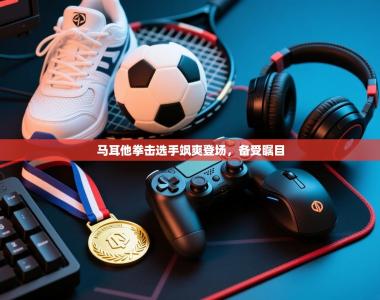 马耳他拳击选手飒爽登场，备受瞩目