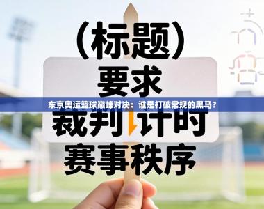 东京奥运篮球巅峰对决：谁是打破常规的黑马？