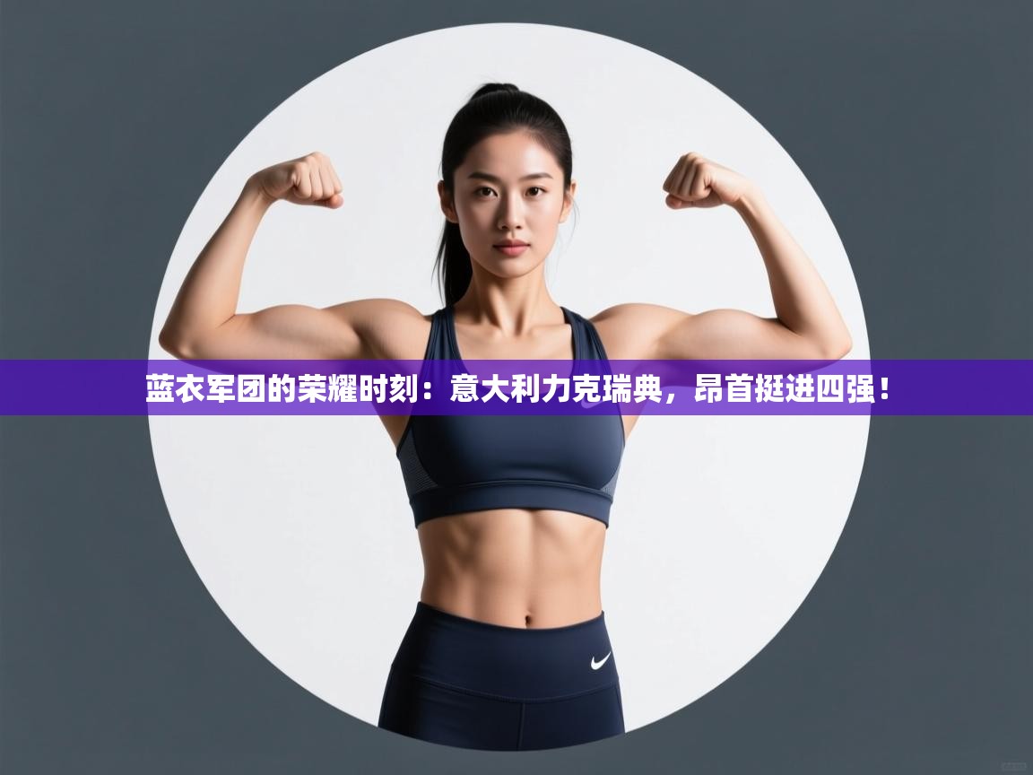 蓝衣军团的荣耀时刻:意大利力克瑞典,昂首挺进四强! 第1张