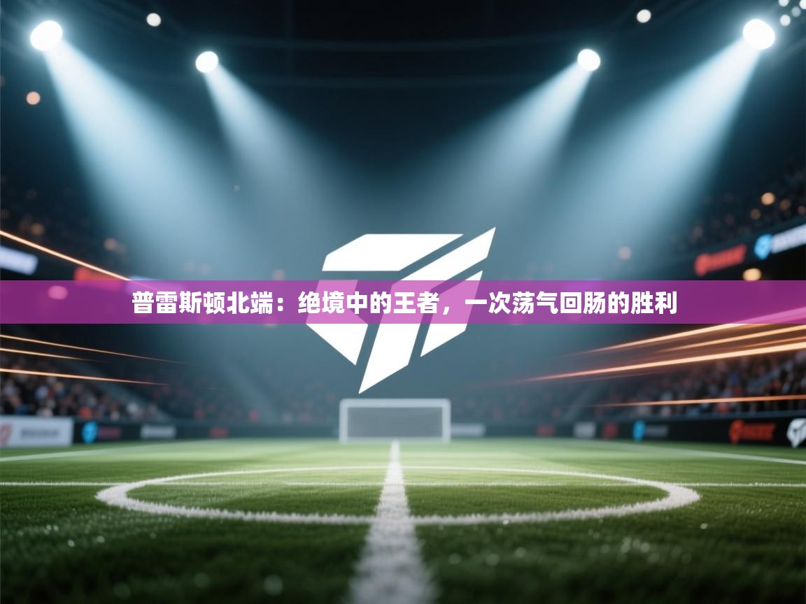 普雷斯顿北端：绝境中的王者，一次荡气回肠的胜利  第1张