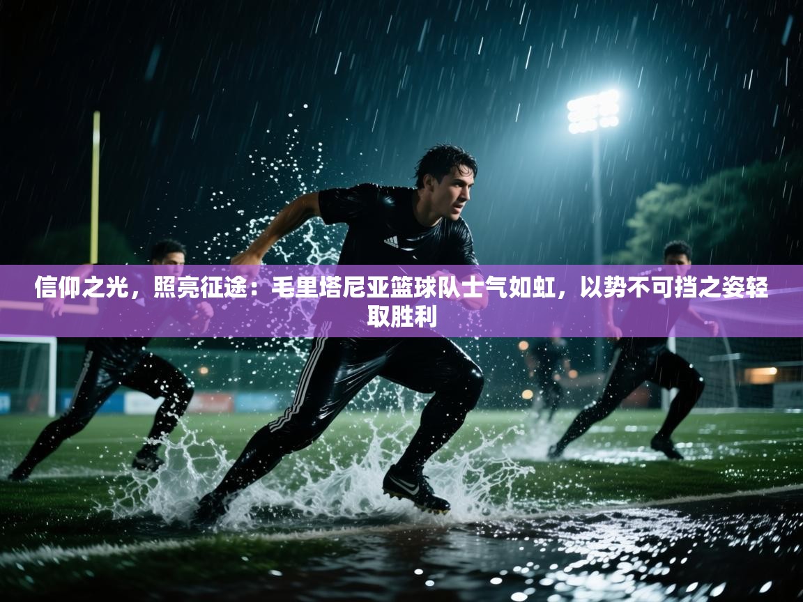 信仰之光,照亮征途:毛里塔尼亚篮球队士气如虹,以势不可挡之姿轻取胜利 第1张