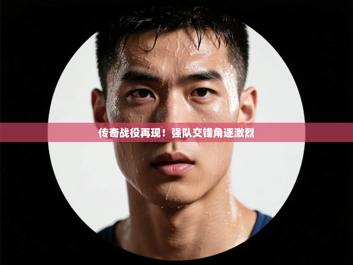 传奇战役再现!强队交锋角逐激烈 第1张